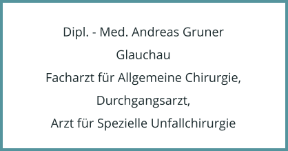 Dipl. - Med. Andreas Gruner Glauchau Facharzt für Allgemeine Chirurgie, Durchgangsarzt, Arzt für Spezielle Unfallchirurgie